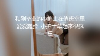 和刚毕业的小护士在值班室里爱爱露脸  小护士草起来很疯狂