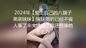 2024年【爱上自己的八旗子弟亲妹妹】妹妹喝的已经不省人事了来大姨妈了我还想操她怎么办