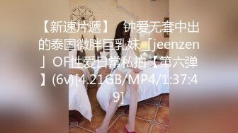 【新速片遞】✨钟爱无套中出的泰国微胖巨乳妹「jeenzen」OF性爱日常私拍【第六弹】(6v)[4.21GB/MP4/1:37:49]