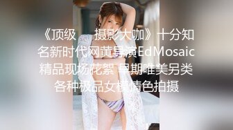 《顶级❤️摄影大咖》十分知名新时代网黄导演EdMosaic精品现场花絮 早期唯美另类各种极品女模情色拍摄