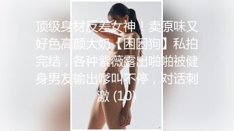 顶级身材反差女神！卖原味又好色高颜大奶【困困狗】私拍完结，各种紫薇露出啪啪被健身男友输出嗲叫不停，对话刺激 (10)