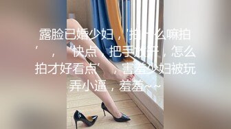 露脸已婚少妇，'拍什么嘛拍’，‘快点，把手放开，怎么拍才好看点’，害羞少妇被玩弄小逼，羞羞~~