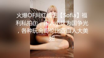 火爆OF网红情侣【Sofia】福利私拍③，国人小伙为国争光，各种玩肏哥伦比亚白人大美妞