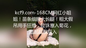 kcf9.com-168CM网红小姐姐！苗条细腰大长腿！粗大假吊用手狂撸，拉珠塞入菊花，翘起屁股后入