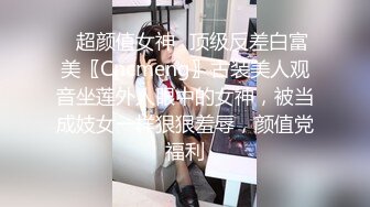 反差性奴母狗小表妹❤️随便被内射，三天没有被操就会找人操她！老师同学眼中的乖乖女私下超级反差，越抽打，越亢奋