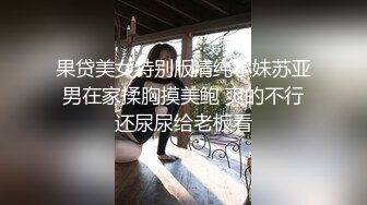 果贷美女特别版清纯小妹苏亚男在家揉胸摸美鲍 爽的不行还尿尿给老板看