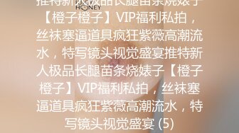 推特新人极品长腿苗条烧婊子【橙子橙子】VIP福利私拍，丝袜塞逼道具疯狂紫薇高潮流水，特写镜头视觉盛宴推特新人极品长腿苗条烧婊子【橙子橙子】VIP福利私拍，丝袜塞逼道具疯狂紫薇高潮流水，特写镜头视觉盛宴 (5)