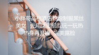 小胖哥高档酒店约炮制服黑丝美女⭐先用跳蛋相互玩一玩热热身再开操⭐完美露脸