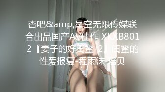 杏吧&amp;星空无限传媒联合出品国产AV佳作 XKXB8012『妻子的好闺蜜-2』闺蜜的性爱报复-程雨沫 瑶贝