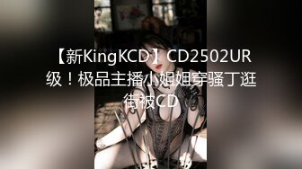 【新KingKCD】CD2502UR级！极品主播小姐姐穿骚丁逛街被CD