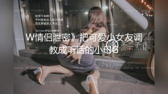 W情侣泄密》把可爱小女友调教成听话的小母G