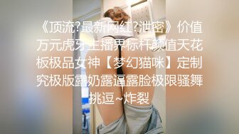 《顶流?最新网红?泄密》价值万元虎牙主播界标杆颜值天花板极品女神【梦幻猫咪】定制究极版露奶露逼露脸极限骚舞挑逗~炸裂