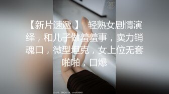 【新片速遞 】  轻熟女剧情演绎，和儿子做羞羞事，卖力销魂口，微型坦克，女上位无套啪啪，口爆