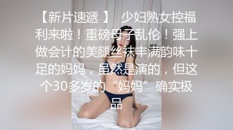 【新片速遞 】  少妇熟女控福利来啦！重磅母子乱伦！强上做会计的美腿丝袜丰满韵味十足的妈妈，虽然是演的，但这个30多岁的“妈妈”确实极品