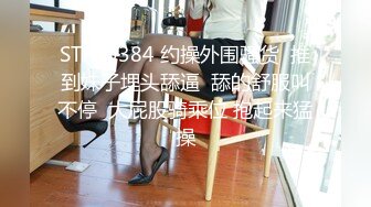 STP29384 约操外围骚货  推到妹子埋头舔逼  舔的舒服叫不停  大屁股骑乘位 抱起来猛操