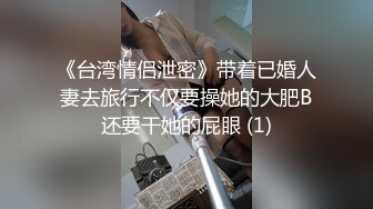 《台湾情侣泄密》带着已婚人妻去旅行不仅要操她的大肥B还要干她的屁眼 (1)