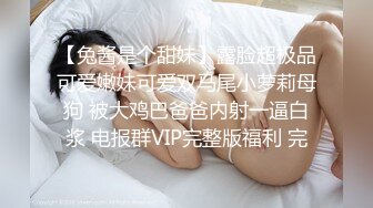 【兔酱是个甜妹】露脸超极品可爱嫩妹可爱双马尾小萝莉母狗 被大鸡巴爸爸内射一逼白浆 电报群VIP完整版福利 完