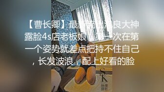 【曹长卿】最新流出泡良大神露脸4s店老板娘，第一次在第一个姿势就差点把持不住自己，长发波浪，配上好看的脸