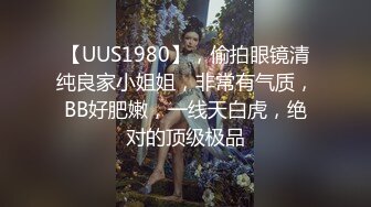 【UUS1980】，偷拍眼镜清纯良家小姐姐，非常有气质，BB好肥嫩，一线天白虎，绝对的顶级极品