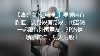 【高分女孩_瑶瑶_】要颜值有颜值、要身段有身段，闺蜜俩一起服侍外国男友，3P激情，喷水佳作，射大屁股！