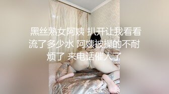  黑丝熟女阿姨 扒开让我看看流了多少水 阿姨被操的不耐烦了 来电话催人了