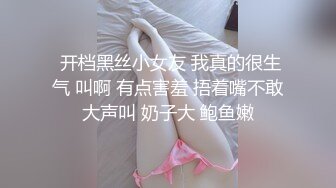  开档黑丝小女友 我真的很生气 叫啊 有点害羞 捂着嘴不敢大声叫 奶子大 鲍鱼嫩