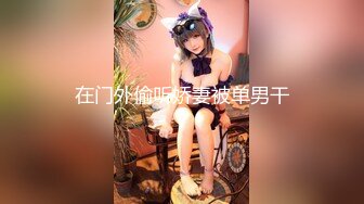 9分超高颜值的甜美女神，颜控狗已阵亡，和小鲜肉男友站着做爱，高跟美腿 后入美臀