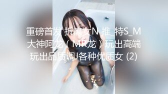 重磅首发 折磨女N 推_特S_M大神阿龙（MR龙）玩出高端玩出品质调J各种优质女 (2)