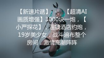 【新速片遞】 ⭐⭐⭐【超清AI画质增强】3000块一炮，【小严探花】，连锁酒店约炮，19岁美少女，战斗遍布整个房间，激情高潮阵阵