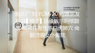 制片厂 91YCM-20 约嫖朋友妹妹▌晴子▌舔舐敏感阴核颤挛 粗屌狂轰性感白虎嫩穴 肏翻情趣女仆瘫软