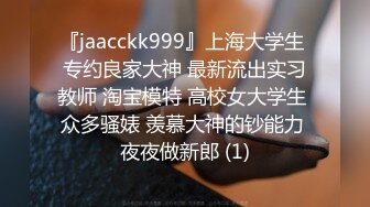 『jaacckk999』上海大学生 专约良家大神 最新流出实习教师 淘宝模特 高校女大学生 众多骚婊 羡慕大神的钞能力 夜夜做新郎 (1)