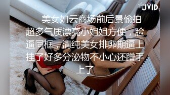 ❤️美女如云商场前后景偸拍超多气质漂亮小姐姐方便，脸逼同框，清纯美女排卵期逼上挂了好多分泌物不小心还蹭手上了