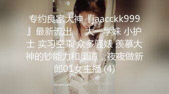 专约良家大神『jaacckk999』最新流出❤️大一学妹 小护士 实习空乘 众多骚婊 羡慕大神的钞能力和渠道，夜夜做新郎01女主播 (4)