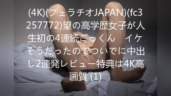 (4K)(フェラチオJAPAN)(fc3257772)望の高学歴女子が人生初の4連続ごっくん　イケそうだったのでついでに中出し2連発レビュー特典は4K高画質 (1)