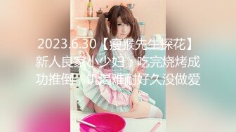 2023.6.30【瘦猴先生探花】新人良家小少妇，吃完烧烤成功推倒，饥渴难耐好久没做爱