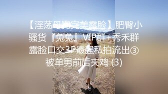 约啪大神未流出多部视频集P3，几位都高颜值，皮裤黑丝美腿，强插喷水