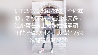 STP25170 超正的妹子全程露脸，活好不粘人逼逼水又多，让小哥在身上放肆抽插蹂躏，干的骚逼浪叫不止表情好骚深喉鸡鸡 VIP2209