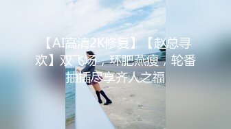 【AI高清2K修复】【赵总寻欢】双飞场，环肥燕瘦，轮番抽插尽享齐人之福