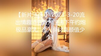 【新片速遞 】 2023-3-20流出情趣酒店新片速递下午约炮极品豪乳❤迷人身材高颜值少妇