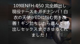 109IENFH-050 完全顔出し現役ナースをガチナンパ！白衣の天使がEDに悩む男を改善！ギン勃ちしたら喜んで中出しセックスまでさせてくれました！