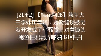 [2DF2] 【探花阿郎】兼职大三学妹正年轻，娇嫩健谈被男友开发成了小骚货，对着镜头鲍鱼任君玩弄啪啪[BT种子]