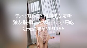 无水印10/26 风骚小女友听狼友指挥口交大鸡巴让小哥吃奶玩逼爆草VIP1196