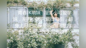 ✿青春JK萌妹✿淫荡小可爱学妹，掰开小嫩穴紫薇勾引，翻身上马把她操舒服了 同意内射，水嫩一线天白虎嫩B