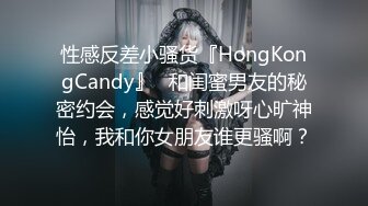 性感反差小骚货『HongKongCandy』✿和闺蜜男友的秘密约会，感觉好刺激呀心旷神怡，我和你女朋友谁更骚啊？