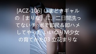 [ACZ-106] いまどきギャルの「まりな」に、二日間洗ってないチ○ポで即尺＆即ハメしてやった いいなりM少女の育てかた03 立花まりな