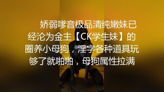 ❤️娇弱嗲音极品清纯嫩妹已经沦为金主【CK学生妹】的圈养小母狗，淫字各种道具玩够了就啪啪，母狗属性拉满