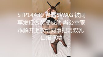 STP14430 台灣SWAG 被同事发现做黄播威胁 辦公室乖乖解开上衣给同事把玩双乳 口爆吃精