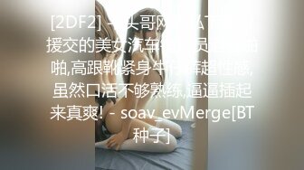 [2DF2] 平头哥网约私下兼职援交的美女汽车销售员酒店啪啪,高跟靴紧身牛仔裤超性感,虽然口活不够熟练,逼逼插起来真爽! - soav_evMerge[BT种子]