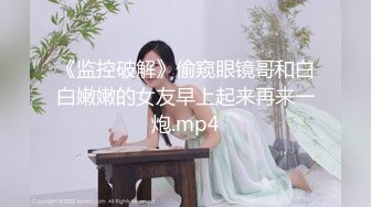 【新片速遞】   眼镜骚货小熟女露脸卫生间口交，打情骂俏，后入操逼特写粉穴，