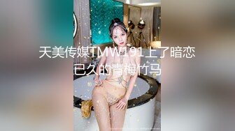 天美传媒TMW191上了暗恋已久的青梅竹马